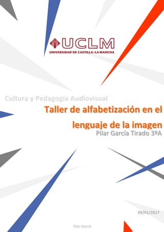 09/01/2017
Pilar García
Taller de alfabetización en el
lenguaje de la imagen
Cultura y Pedagogía Audiovisual
 