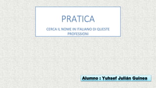 PRATICA
CERCA IL NOME IN ITALIANO DI QUESTE
PROFESSIONI
Alumno : Yuhsef Julián Guinea
 