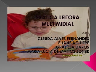 PRÁTICA LEITORA MULTIMIDIAL CLEUDA ALVES FERNANDES ELIANE AGUIRRE GRAZIELA DARÓS MARIA LÚCIA DE MATTOS JONER 