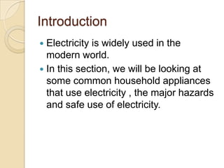 Introduction
 Electricity is widely used in the
modern world.
 In this section, we will be looking at
some common household appliances
that use electricity , the major hazards
and safe use of electricity.
 