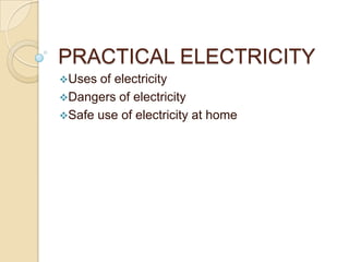 PRACTICAL ELECTRICITY
Uses of electricity
Dangers of electricity
Safe use of electricity at home
 