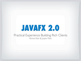 JAVAFX 2.0
Practical Experience Building Rich Clients
Richard Bair & Jasper Potts
 