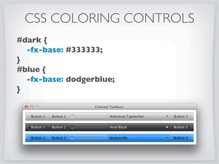 public class DarkToolbar extends Application {
public static void main(String[] args) {
Application.launch(args);
}
public ToolBar createToolBar(String id) {.....}
@Override public void start(Stage primaryStage) {
primaryStage.setTitle(Colored Toolbars);
ToolBar standardToolbar = createToolBar(standard);
ToolBar darkToolbar = createToolBar(dark);
ToolBar blueToolbar = createToolBar(blue);
Scene scene = new Scene(
VBoxBuilder.create()
.spacing(10)
.padding(new Insets(10))
.children(standardToolbar, darkToolbar, blueToolbar)
.build()
);
scene.getStylesheets().add(
DarkToolbar.class.getResource(DarkToolbar.css).toString());
primaryStage.setScene(scene);
primaryStage.show();
}
}
 