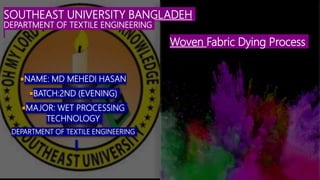 SOUTHEAST UNIVERSITY BANGLADEH
DEPARTMENT OF TEXTILE ENGINEERING
NAME: MD MEHEDI HASAN
BATCH:2ND (EVENING)
MAJOR: WET PROCESSING
TECHNOLOGY
DEPARTMENT OF TEXTILE ENGINEERING
Woven Fabric Dying Process
 