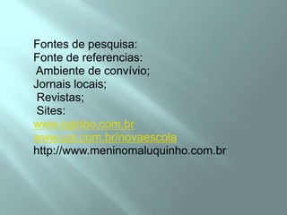 Fontes de pesquisa:Fonte de referencias: Ambiente de convívio;Jornais locais; Revistas; Sites:www.oglobo.com.brwww.uol.com.br/novaescolahttp://www.meninomaluquinho.com.br