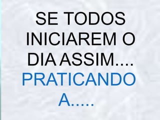 SE TODOS INICIAREM O DIA ASSIM....BOM DIA!!!!!!!!!!!!!!!!!PRATICANDO A..... 