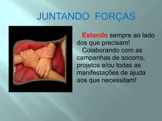 JUNTANDO  FORÇAS   Estandosempre ao lado dos que precisam!     Colaborando com as campanhas de socorro,  projetos e/ou todas as manifestações de ajuda aos que necessitam!