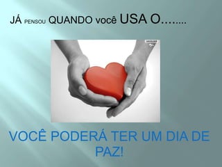 JÁ PENSOU QUANDO você USA O........VOCÊ PODERÁ TER UM DIA DE  PAZ!
