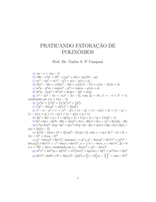PRATICANDO FATORAC¸ ˜AO DE
POLINˆOMIOS
Prof. Dr. Carlos A. P. Campani
a) xy − x = x(y − 1)
b) 100 − x2
y2
= 102
− (xy)2
= (10 + xy)(10 − xy)
c) ax2
− ay2
= a(x2
− y2
) = a(x − y)(x + y)
d) 25x3
− 16x = x(25x2
− 16) = x((5x)2
− 42
) = x(5x − 4)(5x + 4)
e) m3
p − p3
m = mp(m2
− p2
) = mp(m − p)(m + p)
f) 3x2
y − 6xy3
+ 9x2
y2
= 3xy(x − 2y2
+ 3xy)
g) x3
− 2x2
− 3x = x(x2
− 2x − 3), com ∆ = 16, x = −1 e x = 3,
resultando em x(x + 1)(x − 3)
h) 1
2
x4
y2
+ 1
4
x2
y4
= 1
2
x2
y2
x2
+ 1
2
y2
i) x3
y2
− 2mxy5
= xy2
(x2
− 2my3
)
j) x2
− y − y2
+ x = (x2
− y2
) + (x − y) = (x − y)(x + y) + (x − y) =
(x − y)(x + y) + (x − y).1 = (x − y)(x + y + 1)
k) 4y6
+ 4y5
+ y + 1 = 4y5
(y + 1) + 1.(y + 1) = (y + 1)(4y5
+ 1)
l) 2a3
+6ax−3a2
b−9bx = 2a(a2
+3x)−3b(a2
+3x) = (a2
+3x)(2a−3b)
m) x2
y+2xy2
−2xy−4y2
= y(x2
+2xy−2x−4y) = y[x(x+2y)−2(x+2y)] =
y(x + 2y)(x − 2)
n) 3x2
y2
−12xy +12 = 3[(xy)2
−4(xy)+4], com z = xy e 3[z2
−4z +4] =
3(z − 2)2
= 3(xy − 2)2
o) y4
− 6mxy2
+ 9m2
x2
, fazemos z = y2
e y4
− 6mxy2
+ 9m2
x2
= (y2
)2
−
6mx(y2
)+9m2
x2
= z2
−6mxz+9m2
x2
, a = 1, b = −6mx, c = 9m2
x2
, ∆ = 0
e x = 6mx
2
= 3mx, resultando em (z − 3mx)2
= (y2
− 3mx)2
p) m4
x2
+ 4m3
xy + 4y2
m2
= m2
[(mx)2
+ 4y(mx) + 4y2
] = m2
(mx + 2y)2
q) 9a2
x2
−6ab3
x+b6
= 9[(ax)2
− 2
3
ab3
x+ b6
9
] = 9 ax − b3
3
2
= (3ax−b3
)2
1
 