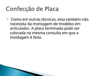  Como em outras técnicas, esta também não
necessita da montagem de modelos em
articulador. A placa terminada pode ser
colocada na mesma consulta em que a
moldagem é feita.
 