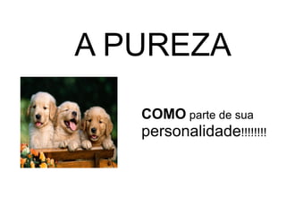 A PUREZA COMO  parte de sua  personalidade !!!!!!!! 