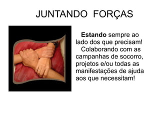 JUNTANDO  FORÇAS Estando  sempre ao lado dos que precisam!  Colaborando com as campanhas de socorro,  projetos e/ou todas as manifestações de ajuda aos que necessitam! 