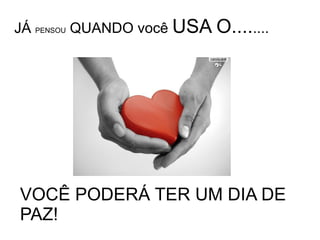 JÁ  PENSOU  QUANDO você  USA O.... .... VOCÊ PODERÁ TER UM DIA DE  PAZ!  