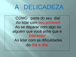 ADELICADEZACOMO   parte do seu  dia!  Ao lidar com seu próximo!  Ao se deparar com algo oualguém que você ache que éDiferente!  Ao lidar com as dificuldadesdo dia a dia!