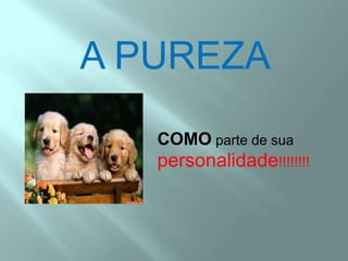 A PUREZACOMO parte de sua personalidade!!!!!!!!