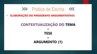 Prática de Escrita
• ELABORAÇÃO DO PARÁGRAFO ARGUMENTATIVO:
CONTEXTUALIZAÇÃO DO TEMA
+
TESE
+
ARGUMENTO (1)
 