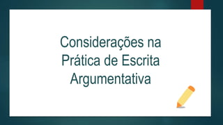 Considerações na
Prática de Escrita
Argumentativa
 