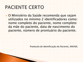  O Ministério da Saúde recomenda que sejam
utilizados no mínimo 2 identificadores como:
nome completo do paciente, nome completo
da mãe do paciente, data de nascimento do
paciente, número de prontuário do paciente.
Protocolo de Identificação do Paciente, ANVISA.
 