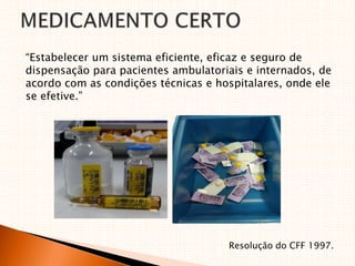 “Estabelecer um sistema eficiente, eficaz e seguro de
dispensação para pacientes ambulatoriais e internados, de
acordo com as condições técnicas e hospitalares, onde ele
se efetive.”
Resolução do CFF 1997.
 