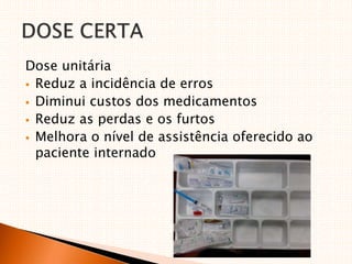 Dose unitária
 Reduz a incidência de erros
 Diminui custos dos medicamentos
 Reduz as perdas e os furtos
 Melhora o nível de assistência oferecido ao
paciente internado
 