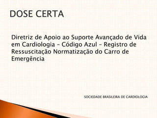 Diretriz de Apoio ao Suporte Avançado de Vida
em Cardiologia – Código Azul – Registro de
Ressuscitação Normatização do Carro de
Emergência
SOCIEDADE BRASILEIRA DE CARDIOLOGIA
 