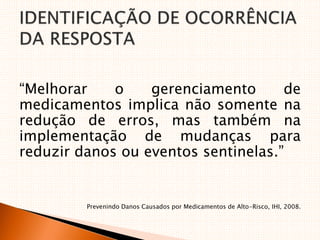 “Melhorar o gerenciamento de
medicamentos implica não somente na
redução de erros, mas também na
implementação de mudanças para
reduzir danos ou eventos sentinelas.”
Prevenindo Danos Causados por Medicamentos de Alto-Risco, IHI, 2008.
 