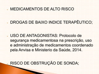  MEDICAMENTOS DE ALTO RISCO
 DROGAS DE BAIXO INDICE TERAPÊUTICO;
 USO DE ANTAGONISTAS: Protocolo de
segurança medicamentosa na prescrição, uso
e administração de medicamentos coordenado
pela Anvisa e Ministerio da Saúde, 2014.
 RISCO DE OBSTRUÇÃO DE SONDA;
 