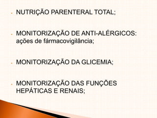  NUTRIÇÃO PARENTERAL TOTAL;
 MONITORIZAÇÃO DE ANTI-ALÉRGICOS:
ações de fármacovigilância;
 MONITORIZAÇÃO DA GLICEMIA;
 MONITORIZAÇÃO DAS FUNÇÕES
HEPÁTICAS E RENAIS;
 