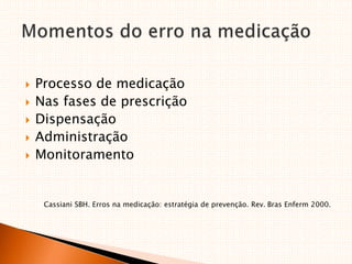  Processo de medicação
 Nas fases de prescrição
 Dispensação
 Administração
 Monitoramento
Cassiani SBH. Erros na medicação: estratégia de prevenção. Rev. Bras Enferm 2000.
 