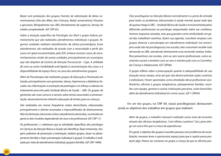 21
Bazar com produções dos grupos; Eventos de valorização de datas co-
memorativas (Dia das Mães, das Crianças, Natal, aniversários); Passeios
e gincanas; Minipalestras nas UBS; Atendimento de urgência; Serviço de
média complexidade. (GF CRP 03)
Sobre a atuação específica da Psicologia nos Nasf o grupo indicou pri-
meiramente que são realizados atendimentos individuais e grupais. Al-
gumas unidades realizam atendimentos de clínica psicoterápica. Esses
atendimentos são realizados de acordo com a necessidade e perfis dos
casos em geral encaminhados pela ESF, embora existam casos de enca-
minhamentos vindos de outras unidades, principalmente em municípios
que não dispõem de Centros de Atenção Psicossocial – Caps. A utilidade
de uma ou outra modalidade está ligada à caracterização dos casos e a
disponibilidade de espaço físico, no caso dos atendimentos grupais.
Além de Psicoterapia são realizados grupos de Educação e Prevenção em
Saúde, principalmente com gestantes, idosos, hipertensos e diabéticos fo-
cados nas informações e aceitação da patologia e no reforço a adesão ao
tratamento prescrito pela Unidade Básica de Saúde – UBS. Os grupos de
gestantes são mais comuns e versam sobre temas associados a amamen-
tação, desenvolvimento infantil e educação de limites para as crianças.
São realizadas em menor frequência visitas domiciliares, relacionadas
principalmente a clientes acamados e impossibilitados de deslocamento.
Nãohádistinçãoclaraentrevisitaeatendimentodomiciliar,ocorrendoem
geral os dois modelos dependendo do caso e do profissional. (GF CRP 11)
Os profissionais (...) relataram que as atividades específicas dos psicólogos
emServiçosdeAtençãoBásicaaSaúdesãoidentificar,fazerentrevistas,tria-
gem, palestras de prevenção e orientação, realizar grupos, atuar no plane-
jamento familiar e fazer psicoterapia individual e grupal. O trabalho é reali-
zadopormeiodeatendimentoindividual,grupalefamiliar.(GFCRP14MS)
O(a) psicólogo(a) na Atenção Básica normalmente é a porta de entrada
para todos os problemas relacionados à saúde mental, quase todo tipo
dequeixachegaàUBS–UnidadeBásicadeSaúdeeéencaminhadapelos
diferentes profissionais ao psicólogo: perguntadas sobre seu cotidiano,
tivemos respostas variadas, mas que guardam certa similaridade: em ge-
ral elas trabalham sozinhas, fazem sua agenda, conciliam terapias com
grupos diversos e psicoterapia em atendimento individual; nos municí-
pios onde não há psicólogos(as) nas escolas, elas costumam receber esta
demanda na UBS, atendendo diretamente e/ou tentando realizar traba-
lhos preventivos nas escolas, com ou sem outros profissionais, como as-
sistentes sociais e também com ou sem a interlocução com os Conselhos
da Criança e Adolescente. (GF CRP06)
O grupo refletiu sobre a preocupação quanto à adequabilidade da sua
atuação nesse campo, uma vez que não devem priorizar ações curativas
e individuais. Foram apontadas como atividades desse profissional: aco-
lhimento, oficinas e grupos terapêuticos, planejamento familiar, reuni-
ões com equipe, gestores e outras instituições parceiras, visita domiciliar,
além do atendimento individual em certos casos. (GF1 CRP04)
	
	 Em um dos grupos, no CRP 04, os(as) psicólogos(as) destacaram
ainda os objetivos dos trabalhos em grupos que realizam:
Além de grupos, o trabalho manual é utilizado como meio de encontro
através das oficinas terapêuticas, “com efeitos curativos” (sic), para atin-
gir um único fim que é a troca de experiências.
Emgeral,oobjetivodosgruposéauxiliarpessoascomproblemasdesocia-
lização, neuroses leves e oportunizar espaço para que o sujeito possa pro-
duzir algo. Parece ser consenso no grupo a crença de que as oficinas pos-
 