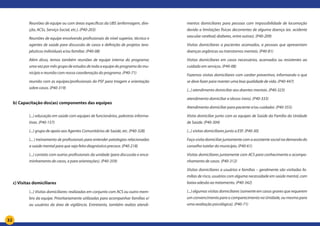 32
Reuniões de equipe ou com áreas específicas da UBS (enfermagem, dire-
ção, ACSs, Serviço Social, etc.). (P40-203)
Reuniões de equipe envolvendo profissionais de nível superior, técnico e
agentes de saúde para discussão de casos e definição de projetos tera-
pêuticos individuais e/ou familiar. (P40-08)
Além disso, temos também reuniões de equipe interna do programa;
uma vez por mês grupo de estudos de toda a equipe do programa do mu-
nicípio e reunião com nossa coordenação do programa. (P40-71)
reunião com as equipes/profissionais do PSF para triagem e orientação
sobre casos. (P40-319)
b) Capacitação dos(as) componentes das equipes
	
(...) educação em saúde com equipes de funcionários, palestras informa-
tivas. (P40-157)
(...) grupo de apoio aos Agentes Comunitários de Saúde, etc. (P40-328)
(... ) treinamento de profissionais para entender patologias relacionadas
a saúde mental para que seja feito diagnóstico precoce. (P40-218)
(...) contato com outros profissionais da unidade (para discussão e enca-
minhamento de casos, e para orientações). (P40-359)
c) Visitas domiciliares
(...) Visitas domiciliares: realizadas em conjunto com ACS ou outro mem-
bro da equipe. Prioritariamente utilizadas para acompanhar famílias e/
ou usuários da área de vigilância. Entretanto, também realizo atendi-
mentos domiciliares para pessoas com impossibilidade de locomoção
devido a limitações físicas decorrentes de alguma doença (ex. acidente
vascular cerebral; diabetes, entre outras). (P40-209)
Visitas domiciliares a pacientes acamados, a pessoas que apresentam
doenças orgânicas ou transtornos mentais. (P40-81)
Visitas domiciliares em casos necessários, acamados ou resistentes ao
cuidado em serviços. (P40-08)
Fazemos visitas domiciliares com caráter preventivo, informando o que
se deve fazer para manter uma boa qualidade de vida. (P40-447)
(...) atendimento domiciliar aos doentes mentais. (P40-323)
atendimento domiciliar a idosos (raro). (P40-333)
Atendimento domiciliar para paciente e/ou cuidador. (P40-355)
Visita domiciliar junto com as equipes de Saúde da Família da Unidade
de Saúde. (P40-304)
(...) visitas domiciliares junto a ESF. (P40-30)
Faço visita domiciliar juntamente com a assistente social na demanda do
conselho tutelar do município. (P40-61)
Visitas domiciliares juntamente com ACS para conhecimento e acompa-
nhamento de casos. (P40-312)
Visitas domiciliares a usuários e famílias – geralmente são visitadas fa-
mílias de risco, usuários com alguma necessidade em saúde mental, com
baixa adesão ao tratamento. (P40-342)
(...) algumas visitas domiciliares (somente em casos graves que requerem
um convencimento para o comparecimento na Unidade, ou mesmo para
uma avaliação psicológica). (P40-71)
 