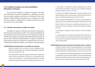 40
4.3. O trabalho em equipe e em rede: possibilidades,
dificuldades e limitações
Na discussão do trabalho no contexto das equipes e das redes,
os(as) profissionais apontaram possibilidades e dificuldades encontra-
das, mas também sugestões para lidar com as limitações. Entre as difi-
culdades referidas pelos(as) participantes está a articulação do traba-
lho; como sugestão, a realização de um trabalho de parceria com os(as)
usuários(as) e com a comunidade.
4.3.1. Desafios relacionados ao trabalho em equipe
O trabalho em equipe foi indicado como desafio na atuação pro-
fissional dos(as) psicólogos(as) na ABS. Foram indicadas dificuldades de
relacionamento entre os(as) profissionais, a não integração dos saberes
das diferentes disciplinas e a grande rotatividade dos(as) profissionais da
equipe. Foram referidas ainda dificuldades em relação ao trabalho em
equipe devido a frequentes mudanças na composição das mesmas, pro-
vocando desarticulação do trabalho, como indicam os exemplos abaixo.
a) Dificuldades de entrosamento e no trabalho em conjunto	
Equipes de trabalho muito numerosas, com pouca integração entre os
profissionais de diferentes áreas, dificultando abordagens transdiscipli-
nares e mais efetivas. (P41-178)
O principal desafio é desenvolver projetos efetivamente em equipe. Nem
sempre os demais profissionais se envolvem ou se comprometem efeti-
vamente com as propostas. (...)Outro importante desafio é a escassez de
reuniões formais para discussão de casos e grupo de estudos. (P41-110)
(...) Há também o de trabalhar em equipe multiprofissional e conviver
com as questões particulares de cada um, tanto em relação à formação
profissional quanto à cultura.(...) (P41-183)
(...) Não existe um trabalho multidisciplinar. A equipe é composta por um
médico psiquiatra, técnico de enfermagem e dois profissionais de psico-
logia, ou seja, falta equipe técnica para suporte. (P41-242)
Não temos equipes multidisciplinares e em muitos momentos faltam dis-
cussões sobre os casos, os profissionais trabalham isoladamente.(P41-306)
falta de interesse na escuta que o psicólogo pode propiciar para o en-
tendimento de diversas situações; resistência dos profissionais médicos.
(P41-184)
(...)dificuldade em introduzir reunião de equipe na rotina de trabalho.
(P41-81)
(...) O grupo sugeriu uma abertura da equipe de saúde mental para se
formar e aprender com a atenção básica. Portanto, não se deve pensar
na existência de uma equipe de saúde mental “na” atenção básica, mas
“com” esta. (RE CRP 04)
b) Dificuldades decorrentes da falta de articulação entre os saberes
Os desafios continuam sendo a transdisciplinaridade, somos uma equipe
multiprofissionalqueconsegueempoucosmomentosconversar,construir
um plano terapêutico mais adequado para o usuário do serviço. (P41-95)
(...)enaunidadenãohámuitadisponibilidadeparaatrocadeideiasentre
os profissionais, por conta de uma exigência constante de produtividade
para todos os profissionais. Apesar deste quadro, venho atendendo e ten-
tando trocar com os colegas sempre que sinto necessidade. (P41-149)
 