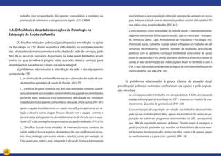 43
trabalha com a capacitação dos agentes comunitários e, também, na
promoção de seminários e congressos na região. (GF1 CRP04)
4.4. Dificuldades de estabelecer ações da Psicologia na
Estratégia de Saúde da Família
Os desafios relatados pelos(as) psicólogos(as) em relação às ações
da Psicologia na ESF dizem respeito a dificuldades no estabelecimento
das atividades de matriciamento e articulação da rede de serviços, pelo
fato de os recursos humanos disponíveis na rede serem limitados, assim
como, no que se refere à própria rede, que não oferece serviços para
atendimentos variados no campo da saúde integral.
a) problemas relacionados à articulação da rede e das equipes no
contexto da ESF:
(...)a construção de um trabalho em equipe e a inserção das ações de saú-
de mental na estratégia de saúde da família. (P41-77)
(...) carência de apoio matricial do CAPS (são realizados contatos superfi-
ciais,raramentesãoenviadascontrarreferênciasquandoencaminhamos
pacientes para avaliação e/ou tratamento); dificuldade em introduzir
trabalho junto aos agentes comunitários de saúde, entre outros.(P41-.81)
apoio a equipe (matriciamento em saúde mental), principalmente em re-
lação a álcool e outras drogas. Procuro discutir com a equipe, orientar e
conscientizar da importância do estabelecimento de vínculo com o usuá-
riodaUSFedasanotaçõesnosprontuáriosdoquefoirealizado.(P41-214)
(...) Desafios: buscar novos modelos de intervenção nesse contexto da
saúde pública, buscar espaços de interlocução com profissionais de ou-
tras áreas, interagir com outros setores e serviços, como, por exemplo, os
Cras, para uma prática mais integrada e eficaz de forma a dar resposta
mais efetivas a uma população vítima da segregação existente em nosso
país. Integrar a Saúde com as dimensões político-sociais. Uma prática PSI
nos vários eixos, esse é o desafio. (P41-441)
Como atuamos como articulador da rede de saúde e intersetorialmente,
algumas vezes a rede falha (seja no estado, seja no município – transpor-
te, Farmácia, Samu, Caps, Ambulatórios de Psiquiatria e Psicologia, PSF,
Promoção Social, Conselho Tutelar, Cerest) e fragiliza um trabalho de até
semanas. Recomeçamos; fazemos reuniões de avaliação, articulações
políticas com os gestores. Conseguir estabelecer uma rotina de ações
junto às equipes dos PSFs devido a própria dinâmica do serviço; soma-se
ainda, a falta de formação dos médicos para atuar no território e com o
PSF, o que dificulta à compreensão da lógica de corresponsabilização do
matriciamento, por eles. (P41-60)
b) problemas relacionados à pouca clareza da atuação do(a)
psicólogo(a) pelos(as) outros(as) profissionais da equipe e pela popula-
ção atendida:
as concepções sobre o trabalho em atenção básica. A falta de clareza da
equipe sobre o papel do psicólogo na USF – atuamos em modelo de ma-
triciamento. Questões de gestão local. (P41-334)
Conscientização da população em relação aos trabalhos desenvolvidos
pela equipe multidisciplinar. Mas, apesar da resistência (às vezes) da po-
pulação em aderir aos programas desenvolvidos na UBS, conseguimos
que 78% da população parecem de fumar. Desafio maior é conseguir a
participação dos pacientes nas reuniões no Ambulatório de saúde men-
tal (estamos tentando mudar certos conceitos, como o de apenas pegar
os medicamentos e ir para casa e pronto). (P41-18)
 