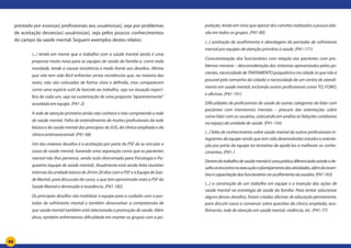 46
prestado por esses(as) profissionais aos usuários(as), seja por problemas
de aceitação desses(as) usuários(as), seja pelos poucos conhecimentos
do campo da saúde mental. Seguem exemplos destes relatos:
(...) tendo em mente que o trabalho com a saúde mental ainda é uma
proposta muito nova para as equipes de saúde da família e, como toda
novidade, tende a causar resistência e medo frente aos desafios. Afirmo
que não tem sido fácil enfrentar certas resistências que, na maioria das
vezes, não são colocadas de forma clara e definida, mas comparecem
como uma espécie sutil de boicote ao trabalho, seja na atuação especí-
fica de cada um, seja na sustentação de uma proposta “aparentemente”
acordada em equipe. (P41-2)
A rede de atenção primária ainda não conhece e não compreende a rede
de saúde mental. Falta de entendimento de muitos profissionais da rede
básica e da saúde mental dos princípios do SUS, da clínica ampliada e da
clínica antimanicomial. (P41-68)
Um dos maiores desafios é a aceitação por parte do PSF de se vincular a
casos de saúde mental, havendo uma separação como que os pacientes
mental não lhes pertence, sendo tudo direcionado para Psicologia e Psi-
quiatria (equipe de saúde mental). Atualmente está sendo feita reuniões
internas da unidade básica de 20 em 20 dias com o PSF e a Equipe de Saú-
de Mental, para discussão de casos, o que tem aproximado mais o PSF da
Saúde Mental e diminuído a resistência. (P41-182)
Os principais desafios são mobilizar a equipe para o cuidado com o por-
tador de sofrimento mental e também desenvolver a compreensão de
que saúde mental também está relacionada a promoção de saúde. Além
disso, também enfrentamos dificuldade em manter os grupos com a po-
pulação, tendo em vista que apesar dos convites realizados a pouca ade-
são em todos os grupos. (P41-80)
(...) aceitação do acolhimento e abordagem do portador de sofrimento
mental por equipes de atenção primária à saúde. (P41-171)
Conscientização dos funcionários com relação aos pacientes com pro-
blemas mentais – desconsideração dos sintomas apresentados pelos pa-
cientes, necessidade de TRATAMENTO psiquiátrico na cidade (o que não é
possível pelo tamanho da cidade) e necessidade de um centro de atendi-
mento em saúde mental, incluindo outros profissionais como TO, FONO,
e oficinas. (P41-191)
Dificuldades de profissionais de saúde de outras categorias de lidar com
pacientes com transtornos mentais – procuro dar orientações sobre
como lidar com os usuários, colocando em análise as falações cotidianas
no espaço da unidade de saúde. (P41-154)
(...) falta de conhecimento sobre saúde mental de outros profissionais in-
tegrantes da equipe sendo que tem sido desenvolvidos estudos e orienta-
ção por parte da equipe na tentativa de ajudá-los a melhorar os conhe-
cimentos. (P41.1
Dentrodotrabalhodesaúdementaléumapráticadiferenciadaaondeode-
safioseencontranaexecuçãoeplanejamentodasatividades,alémdoincen-
tivoecapacitaçãodosfuncionáriosnoacolhimentoaousuário.(P41-163)
(...) a construção de um trabalho em equipe e a inserção das ações de
saúde mental na estratégia de saúde da família. Para tentar solucionar
alguns desses desafios, foram criadas oficinas de educação permanente,
para discutir casos e conversar sobre questões da clínica ampliada, aco-
lhimento, rede de atenção em saúde mental, violência, etc. (P41-77)
 