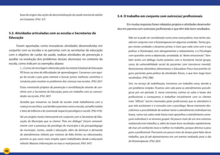 49
basedeorigemdasaçõesdedescentralizaçãodasaúdementaldoadulto
em Gravataí. (P42- 67)
5.3. Atividades articuladas com as escolas e Secretarias de
Educação
Foram apontadas como inovadoras atividades desenvolvidas em
conjunto com as escolas e as parcerias com as secretarias de educação
com o objetivo de cuidar da saúde, realizar atividades de prevenção e
auxiliar na resolução dos problemas dos(as) alunos(as) no contexto da
escola, como indicam os exemplos abaixo:
(...)CursosdereciclagemoferecidospelaSecretariaEstadualdeEducação
PR livros na área de dificuldades de aprendizagem. Conversas com equi-
pe da escola e pais para orientar e buscar juntos melhores caminhos e
condutas para resolver os problemas das crianças nas escolas. (P42-267)
Estou montando projetos de prevenção e sensibilização através de con-
vênio com a Secretaria de Educação, para um trabalho com as comuni-
dades via escola. (P42-387)
Acredito que inovamos na Saúde do escolar onde trabalhamos com a
criançanoseufísico,suafamíliaeparceiroscomoaescola,conselhotutelar
e Vara da Infância e da Juventude (aspecto psicológico e social). (P42-416)
Há um projeto muito interessante em conjunto com a Secretaria de Edu-
cação do Município que se chama “Pais em diálogo”. Ocorre semanal-
mente com a presença da psicóloga do município e da psicopedagoga
do município. Juntos, saúde e educação, além de diminuir a demanda
de atendimentos infantis por motivos de falta limites ou relacionados,
previne-se que casos mais simples sejam trabalhados desde a educação
infantil. Maiores informações no meu e-mail pessoal. (P42-347)
5.4. O trabalho em conjunto com outros(as) profissionais
	 Emmuitasrespostasforamrelatadosprojetoseatividadesdesenvolvi-
dos em parceria com outros(as) profissionais e que têm tido bons resultados:	
Não sei se pode ser considerado como uma nova prática, mas tenho atu-
ado em conjunto com a fisioterapeuta em algumas unidades. Temos gru-
pos nestas unidades e atuamos juntas, é claro que cada uma com a sua
prática: a fisioterapia com alongamentos e relaxamento, e a Psicologia
com questões como a depressão, ansiedade, as “dores emocionais”. Tam-
bém tenho um diálogo muito próximo com a Assistente Social (grupo,
casos de vulnerabilidade social de pacientes com transtorno mental),
Nutricionista (distúrbios alimentares) e Educadora Física (encaminho al-
guns pacientes para prática de atividades físicas, o que tem trago bons
resultados). (P42-286)
Sim, no serviço de reabilitação, iniciamos um trabalho novo, devido a
um problema simples. Ficamos sem sala para os atendimentos psicoló-
gicos por um período. E, nesse momento, saímos às salas e boxes dos
profissionais e começamos a trabalhar inicialmente com os clientes
mais “difíceis” (assim chamados pelos profissionais que os atendiam) e
que não aceitavam ir a consulta com o psicólogo. Nesse momento des-
cobrimos a possibilidade de realizar tanto o atendimento individual nos
boxes, como nas salas onde havia mais aparelhos o atendimento come-
çava individual e se tornava grupal. Há pouco mais de um ano estamos
realizando este trabalho, e, além de trazer bons resultados rapidamente,
ele traz um ambiente novo e melhor no trabalho, porque diminui o peso
para o profissional. Precisaria um pouco mais de tempo para falar desse
trabalho, que já até apresentamos em um evento realizado para o dia
do fisioterapeuta. (P42-263)
 