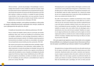 50
Oficina de leitura – parceria da psicologia e fonoaudiologia: é uma es-
tratégia desenvolvida em várias unidades de saúde do município. Grupo
de saúde mental: estamos implantando esse acompanhamento da aten-
ção primária dos pacientes em processo de alta da psiquiatria e do CAPS,
para melhorar a adesão ao território e à unidade de saúde da família,
e para facilitar o trato da equipe básica com esses pacientes. Grupo de
adolescentes dentro da escola, no horário de aula: facilita o acesso aos
adolescentes, é uma parceria com a Educação. (P42-463)
Foram indicadas também, como práticas inovadoras, as discussões
em equipe multiprofissional para organização dos serviços, estudos de
caso e planejamento das ações dos serviços:
O trabalho de intercâmbio entre os diferentes profissionais. (P42-269)
Nossas conexões de trabalho coletivo estão em construção. de inovador,
poderíamos dizer assim, temos essa tendência de construirmos juntos
um trabalho, confluindo as. social, psicólogo, farmacêutica, médico, co-
meçando a partir daí para os demais. Um trabalho conjunto que pense o
funcionamento da unidade e sua função na comunidade e não apenas,
nem principalmente, execute tarefas prescritas e protocolos. (P42-350)
Nós estamos procurando nesta unidade desenvolver atividades integra-
das com outros profissionais, como enfermeiros, médico pediatra. Con-
sidero importante a inserção do psicólogo em atividades mais gerais da
unidade como por exemplo as reuniões com as agentes comunitárias de
saúde onde são avaliados os casos e traçadas as estratégias de ação pela
equipe local. Estamos já algum tempo trabalhando junto ao PACS (pro-
grama das agentes comunitárias), considero um desafio, mas um traba-
lho com resultados, pois elas conhecem a comunidade local e fazem a
ponte com o serviço. (P42-390)
Participação junto a uma equipe médica, enfermagem, assistente social,
nutricionista e outros profissionais enriquecem o conhecimento e a troca
de ideias para um melhor atendimento. Os programas de atenção a saú-
de (obesidade, saúde da mulher, hipertensão, etc.), através dos estudos
de caso com a equipe proporciona a visão de um todo, do indivíduo inse-
rido no seu contexto sócio-familiar. (P42- 7)
Nas UBS é muito frequente o trabalho de atendimento clinico isolado
e individual, similar ao modelo medico. É muito difícil de ser aceita a
visão de que são necessários horários para reuniões multiprofissionais
e que estas geram resultados melhores. Existe uma cultura que só va-
loriza a quantidade de pessoas atendidas. Tenho desenvolvido alguns
trabalhos em grupo como uma melhor forma de abordagem para o
atendimento, mas nisso não há muita novidade. Trabalhar em conjun-
to com alguns profissionais da unidade ou de outros órgãos na mesma
região pode auxiliar no sentido de serem criadas estratégias que gerem
melhores resultados. Trabalhar desta forma hoje nas UBS já é um desa-
fio permanente. (P42-368)
Um outro aspecto que apareceu é que as discussões com as equipes
têmpossibilitadoumaampliaçãodaatuaçãodos(as)diversos(as)profissio-
nais da equipe e possibilitado que todos(as) realizem“escuta qualificada”:
Na equipe temos um espaço de discussão dos casos de saúde mental, que
foi um espaço construído com a equipe. Este espaço passou por vários
momentos. Atualmente avalio como sendo o momento mais importan-
te, pois a equipe se apropriou destas discussões e valoriza este momento
reflexão. Antes de ter este espaço, quando um profissional atendia um
usuário, que chorava na consulta, a primeira coisa que este profissional
fazia era encaminhar para a psicologia, sem nem ao menos procurar
 