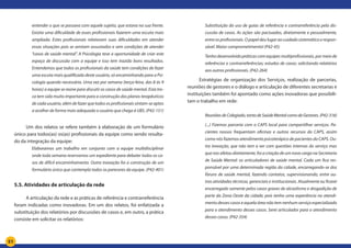 51
entender o que se passava com aquele sujeito, que estava na sua frente.
Existia uma dificuldade de esses profissionais fazerem uma escuta mais
ampliada. Estes profissionais relatavam suas dificuldades em atender
essas situações pois se sentiam assustados e sem condições de atender
“casos de saúde mental”. A Psicologia teve a oportunidade de criar este
espaço de discussão com a equipe e isso tem trazido bons resultados.
Entendemos que todos os profissionais da saúde tem condições de fazer
uma escuta mais qualificada deste usuário, só encaminhando para a Psi-
cologia quando necessário. Uma vez por semana (terça-feira, das 8 às 9
horas) a equipe se reúne para discutir os casos de saúde mental. Esta tro-
ca tem sido muito importante para a construção dos planos terapêuticos
de cada usuário, além de fazer que todos os profissionais sintam-se aptos
a acolher de forma mais adequada o usuário que chega à UBS. (P42-151)
Um dos relatos se refere também à elaboração de um formulário
único para todos(as) os(as) profissionais da equipe como sendo resulta-
do da integração da equipe:
Elaboramos um trabalho em conjunto com a equipe multidisciplinar
onde toda semana reservamos um expediente para debater todos os ca-
sos de difícil encaminhamento. Outra inovação foi a construção de um
formulário único que contempla todos os pareceres da equipe. (P42-401)
5.5. Atividades de articulação da rede
A articulação da rede e as práticas de referência e contrarreferência
foram indicadas como inovadoras. Em um dos relatos, foi enfatizada a
substituição dos relatórios por discussões de casos e, em outro, a prática
consiste em solicitar os relatórios:
Substituição do uso de guias de referência e contrarreferência pela dis-
cussão de casos. As ações são pactuadas, diretamente e pessoalmente,
entre os profissionais. O papel deu lugar ao cuidado sistemático e respon-
sável. Maior comprometimento! (P42-45)
Tenho desenvolvido práticas com equipes multiprofissionais, por meio de
referências e contrarreferências; estudos de casos; solicitando relatórios
aos outros profissionais. (P42-264)
Estratégias de organização dos Serviços, realização de parcerias,
reuniões de gestores e o diálogo e articulação de diferentes secretarias e
instituições também foi apontado como ações inovadoras que possibili-
tam o trabalho em rede:
ReuniõesdeColegiado,tantodeSaúdeMentalcomodeGestores.(P42-316)
(...) Fizemos parceria com o CAPS local para compartilhar serviços. Pa-
cientes nossos frequentam oficinas e outros recursos do CAPS, assim
como nós fazemos atendimento psicoterápico de pacientes do CAPS. Ou-
tra inovação, que não tem a ver com questões internas do serviço mas
que nos afetou diretamente, foi a criação de um novo cargo na Secretaria
de Saúde Mental: os articuladores de saúde mental. Cada um fica res-
ponsável por uma determinada região da cidade, encarregando-se dos
fóruns de saúde mental, fazendo contatos, supervisionando, entre ou-
tras atividades técnicas, gerenciais e institucionais. Atualmente eu ficarei
encarregado somente pelos casos graves de alcoolismo e drogadição de
parte da Zona Oeste da cidade, pois tenho uma experiência no atendi-
mento desses casos e aquela área não tem nenhum serviço especializado
para o atendimento desses casos. Serei articulador para o atendimento
desses casos. (P42-354)
 