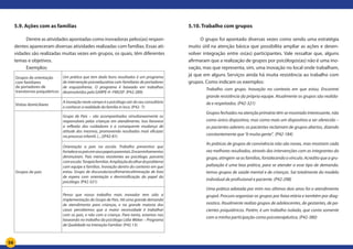 56
5.9. Ações com as famílias
Dentre as atividades apontadas como inovadoras pelos(as) respon-
dentes apareceram diversas atividades realizadas com famílias. Essas ati-
vidades são realizadas muitas vezes em grupos, os quais, têm diferentes
temas e objetivos.
Exemplos:
Grupos de orientação
com familiares
de portadores de
transtornos psiquiátricos
Um prática que tem dado bons resultados é um programa
de intervenção psicoeducativa com familiares de portadores
de esquizofrenia. O programa é baseado em trabalhos
desenvolvidos pelo GARPE-H -FMUSP. (P42-289)
Visitas domiciliares
A inovação neste campo é o psicólogo sair do seu consultório
e conhecer a realidade da família in loco. (P42- 7)
Grupos de pais
Grupo de Pais – são acompanhados simultaneamente os
responsáveis pelas crianças em atendimento. Isso favorece
a reflexão dos cuidadores e a consequente mudança de
atitude dos mesmos, promovendo resultados mais eficazes
no processo infantil. (....)(P42-81)
Orientação a pais na escola. Trabalho preventivo que
fortaleceospaisemseuspapeisparentais.Encaminhamentos
diminuíram. Pais menos resistentes ao psicólogo. parceria
comescola.Terapiafamiliar.Ampliaçãodoolhardoproblema
com equipe e famílias. Inovação dentro do contexto em que
estou. Grupo de discussão/acolhimento:eliminação de lista
de espera com orientação e desmistificação do papel do
psicólogo. (P42-321)
Penso que nosso trabalho mais inovador tem sido a
implementação do Grupo de Pais. Há uma grande demanda
de atendimento para crianças, e na grande maioria dos
casos percebemos que a maior necessidade é trabalhar
com os pais, e não com a criança. Para tanto, estamos nos
baseando no trabalho da psicóloga Lidia Weber – Programa
de Qualidade na Interação Familiar. (P42 13)
5.10. Trabalho com grupos
O grupo foi apontado diversas vezes como sendo uma estratégia
muito útil na atenção básica que possibilita ampliar as ações e desen-
volver integração entre os(as) participantes. Vale ressaltar que, alguns
afirmaram que a realização de grupos por psicólogos(as) não é uma ino-
vação, mas que representa, sim, uma inovação no local onde trabalham,
já que em alguns Serviços ainda há muita resistência ao trabalho com
grupos. Como indicam os exemplos:
Trabalho com grupo. Inovação no contexto em que estou. Encontrei
grande resistência da própria equipe. Atualmente os grupos são realida-
de e respeitados. (P42-321)
Grupos fechados na atenção primária têm se mostrado interessante, não
como único dispositivo, mas como mais um dispositivo a ser oferecido –
os pacientes aderem; os pacientes reclamam de grupos abertos, dizendo
constantemente que “é muita gente”. (P42-184)
As práticas de grupos de convivência não são novas, mas mostram cada
vez melhores resultados, através das intervenções com as integrantes do
grupo, atingem-se as famílias, fortalecendo o vínculo. Acredito que a gru-
palização é uma boa prática, para se atender a esse tipo de demanda.
temos grupos de saúde mental e de crianças. Sai totalmente do modelo
individual de profissional e paciente. (P42-298)
Uma prática adotada por mim nos últimos dois anos foi o atendimento
grupal. Procuro organizar os grupos por faixa etária e também por diag-
nostico. Atualmente realizo grupos de adolescentes, de gestantes, de pa-
cientes psiquiátricos. Porém, é um trabalho isolado, que conta somente
com a minha participação como psicoterapêutica. (P42-380)
 