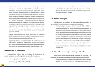 60
(...) Grupo de Saúde Mental – só existe na nossa Unidade – grupo voltado
para atender a demanda de saúde mental (leve, moderado, grave) com
atividades de promoção de saúde e continuação da prescrição da me-
dicação controlada, que antes era feita na demanda médica e gerava
muitos transtornos para a Unidade em geral. É um trabalho desenvolvi-
do pela equipe do PSF (médico, enfermeira, agente de saúde, psicólogo,
auxiliar de enfermagem), colaboração essencial da Farmácia (farmacêu-
tico e assistente de Farmácia). É feito semanalmente, sendo cada sema-
na sob responsabilidade de uma equipe. A psicóloga participa de todos.
Tem sido uma experiência muito interessante e rica, pois tem permitido
a equipe conhecer aqueles pacientes que, na maioria das vezes, não vi-
nham à Unidade, orientá-los em relação ao uso correto da medicação,
evitar transtornos no corredor atrás de receita “azul”, maior interação da
Equipe, etc. (P42-168)
Grupo de acolhimento em saúde mental (acolhimento em grupo para
pessoas que buscam atendimento ou que têm necessidades em SM iden-
tificadas por outros profissionais de saúde). (P42-342)
Grupo terapêutico com pacientes portadores de transtorno severo na
atenção básica, fazemos este trabalho desde 2005 pois nós não temos
CAPS; Plantão para atendimento de consultas sem agendamento prévio;
estas pessoas são encaminhadas por outros profissionais. (P42-234)
5.14. Atividades de Acolhimento
Alguns relatos indicam que as atividades de acolhimento de
pessoas que procuram os Serviços são consideradas inovadoras:
Acolhimento das pessoas que chegam a UMS para atendimento nos pro-
gramas de Saúde Mental e Saúde do Idoso e das pessoas encaminhadas
por outros serviços referenciados. (P42-317)
Acredito que as consultas de acolhimento, visitas domiciliares que são
realizadas de modo multiprofissional tem sido importante e ampliado o
olhar de cada profissional favorecendo um olhar mais ampliado para o
processo saúde/doença. (P42-420)
5.15. Plantão Psicológico
A implantação de atividades de plantão psicológico também fo-
ram indicadas como inovadoras em algumas instituições:
Plantão psicológico. Serviço que iniciou neste ano de 2008. (P42-421)
Estamos desenvolvendo um projeto de atendimento psicológico de ur-
gênciaaospacientesquenãopodemesperarporvagas,sempreescassas.
Trata-se de um projeto chamado de Projeto de Efeitos Terapêuticos Rápi-
dos, com acolhimento de pacientes em urgência emocional ou subjetiva
em nosso serviço público (ambulatório). O atendimento tem um perío-
do determinado de quatro meses, podendo ser renovado uma única vez.
Visa a acolher o paciente em um momento de grande desestabilização e
promover uma oportunidade de que ele possa elaborar algo sobre esse
período e construir saídas mais produtivas. Caso ele tenha interesse em
fazer uma psicoterapia mais demorada, é encaminhado a novas institui-
ções. (P42-450)
5.16. Atividades de Prevenção e Promoção de Saúde
Nas respostas sobre as inovações, as atividades de prevenção e de
promoção de saúde apareceram diversas vezes e de diversos modos:
Estamos gradativamente mudando a forma de atuação do setor de psico-
logia (que era sobretudo atendimento clínico) e a atenção à saúde men-
 