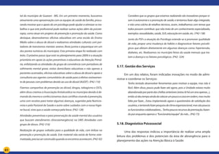 61
tal do município de Guarani - MG. Em um primeiro momento, buscamos
ativamente uma aproximação com as equipes de saúde da família, procu-
rando mostrar que o apoio de um psicólogo pode ajudar a otimizar os tra-
balhos e que este profissional pode realizar outras ações além da psicote-
rapia, como atuar em projetos de prevenção e promoção da saúde. Como
destaque, desenvolvemos oficinas educativas em uma escola do Ensino
Médio sobre o abuso de álcool e realizamos atividades culturais com por-
tadores de transtornos mentais severos (festa junina e piquenique em um
dos pontos turísticos do município). Esta primeira etapa foi realizada com
êxito. O próximo passo (que está no planejamento para 2009) é a atuação
prioritária em apoio às ações preventivas e educativas da Atenção Primá-
ria, enfatizando as atividades do grupo de convivência com portadores de
sofrimento mental grave, visitas domiciliares educativas e não apenas a
pacientes acamados, oficinas educativas sobre o abuso de álcool e apoio e
consultoria aos agentes comunitários de saúde para a efetivo rastreamen-
to de pessoas com problemas devido ao uso de álcool (AUDIT). (P42-110)
Fizemos campanhas de prevenção ao álcool, drogas, tabagismo e DSTs,
além disso criamos a Associação Antialcoólica no município devido à de-
mandadomesmoeconfeccionamosduascartilhasvisandoàprevenção,
uma com receitas para tratar algumas doenças, sugeridas pela Nutricio-
nista e pela Pastoral da Saúde e outra sobre cuidados com a nossa higie-
ne bucal, visto que a saúde começa pela boca. (P42-128)
Atividades preventivas e para preservação da saúde mental dos usuários
que buscam atendimento clínico(emergência) na UMS Atividades com
grupo de idosos. (P42-316)
Realização de grupos voltados para a qualidade de vida, com ênfase na
prevenção e promoção da saúde. Este material não existe de forma siste-
matizada,precisaserconstruídoquandoosencontrosacontecem.(P42-92)
Considero que os grupos que estamos realizando são inovadores porque vi-
sam à autonomia e a promoção de saúde; e tentamos fazer algo integrado,
e não uma colcha de retalhos técnicos, assim, trabalhamos com temas que
todos possam contribuir, que não trata de um conhecimento especializado,
exemplos:sexualidades,saúde,SUS,educaçãoemsaúde,etc.(P42-138)
Junto do PSFs a atuação do Psicólogo estende-se a promover qualidade
de vida, propor uma mudança de hábito e diagnosticar fatores psicoló-
gicos que afetam diretamente em algumas doenças como: hipertensão,
diabetes, etc. Realizamos no município feiras da saúde mensais que tra-
tam a doença e os fatores psicológicos. (P42- 324)
5.17. Gestão dos Serviços
Em um dos relatos, foram indicadas inovações no modo de admi-
nistrar e coordenar os Serviços:
Tenho tentado desenvolver ferramentas para motivar a equipe, mas não é
fácil. Além disso, pouco pude fazer até agora, pois a Unidade estava muito
abandonadaporpartedaschefiasanteriores(estouláháumanoapenas...),
entãosódeutempoaindadecolocarumpoucoacasaemordem,masmuito
falta por fazer... Estou implantando agora o questionário de satisfação dos
usuários,etentandofazerpesquisadeclimaorganizacional,massãopoucos
osfuncionárioscolaboradores...Tenhopoucosrecursosdepremiação,fazen-
doporenquantoapenaso“funcionário/equipe”domês...(P42-73)
5.18. Diagnóstico Psicossocial
Uma das respostas indicou a importância de realizar uma ampla
leitura dos problemas e dos potenciais da área de abrangência para o
planejamento das ações na Atenção Básica à Saúde:
 