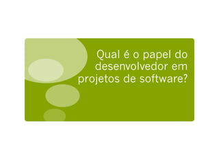 Qual é o papel do
   desenvolvedor em
projetos de software?
 