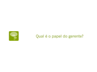Qual é o papel do gerente?
 
