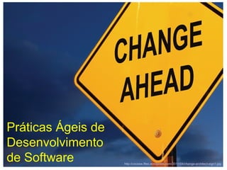 Práticas Ágeis de
Desenvolvimento
de Software         http://uncssw.files.wordpress.com/2011/04/change-architect-sign1.jpg
 