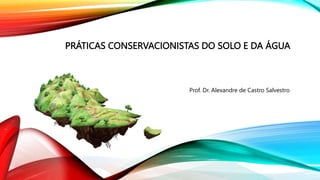 PRÁTICAS CONSERVACIONISTAS DO SOLO E DA ÁGUA
Prof. Dr. Alexandre de Castro Salvestro
 
