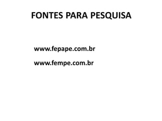 FONTES PARA PESQUISA
www.fepape.com.br
www.fempe.com.br
 