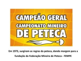 Em 1973, surgiram as regras da peteca, dando margem para a
fundação da Federação Mineira de Peteca - FEMPE
 