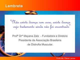 Lembrete "Não existe doença sem cura, existe doença cujo tratamento ainda não foi encontrado"  Profª Drª Mayana Zatz  - Fundadora e Diretora  Presidente da Associação Brasileira  de Distrofia Muscular. 