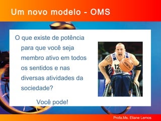 Um novo modelo - OMS O que existe de potência para que você seja membro ativo em todos os sentidos e nas diversas atividades da sociedade? Você pode! 