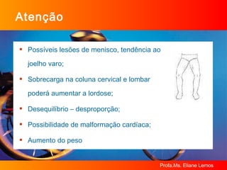 Atenção Possíveis lesões de menisco, tendência ao joelho varo; Sobrecarga na coluna cervical e lombar poderá aumentar a lordose; Desequilíbrio – desproporção; Possibilidade de malformação cardíaca; Aumento do peso 