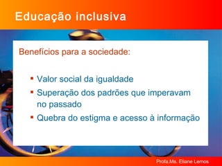Educação inclusiva Benefícios para a sociedade: Valor social da igualdade Superação dos padrões que imperavam no passado Quebra do estigma e acesso à informação 